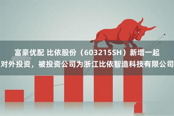富豪优配 比依股份（603215SH）新增一起对外投资，被投资公司为浙江比依智造科技有限公司