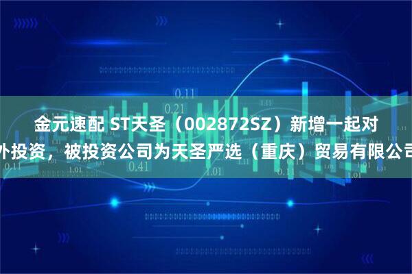 金元速配 ST天圣（002872SZ）新增一起对外投资，被投资公司为天圣严选（重庆）贸易有限公司