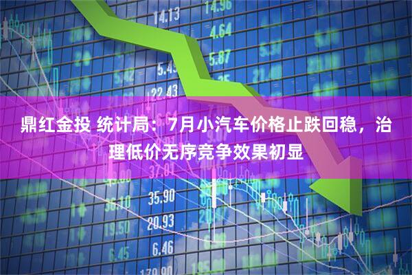 鼎红金投 统计局：7月小汽车价格止跌回稳，治理低价无序竞争效果初显