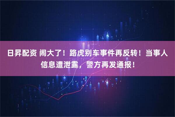 日昇配资 闹大了！路虎别车事件再反转！当事人信息遭泄露，警方再发通报！