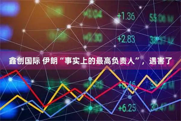 鑫创国际 伊朗“事实上的最高负责人”，遇害了