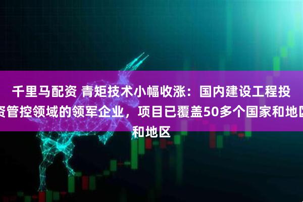 千里马配资 青矩技术小幅收涨：国内建设工程投资管控领域的领军企业，项目已覆盖50多个国家和地区