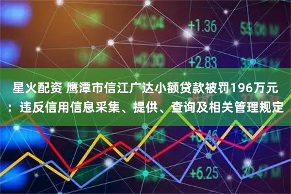 星火配资 鹰潭市信江广达小额贷款被罚196万元：违反信用信息采集、提供、查询及相关管理规定
