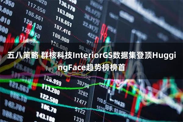 五八策略 群核科技InteriorGS数据集登顶HuggingFace趋势榜榜首