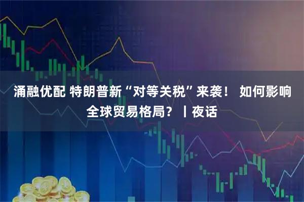 涌融优配 特朗普新“对等关税”来袭！ 如何影响全球贸易格局？丨夜话