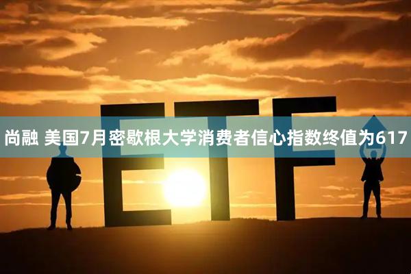 尚融 美国7月密歇根大学消费者信心指数终值为617