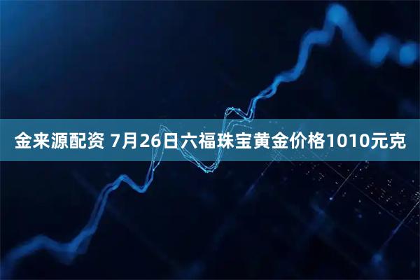 金来源配资 7月26日六福珠宝黄金价格1010元克