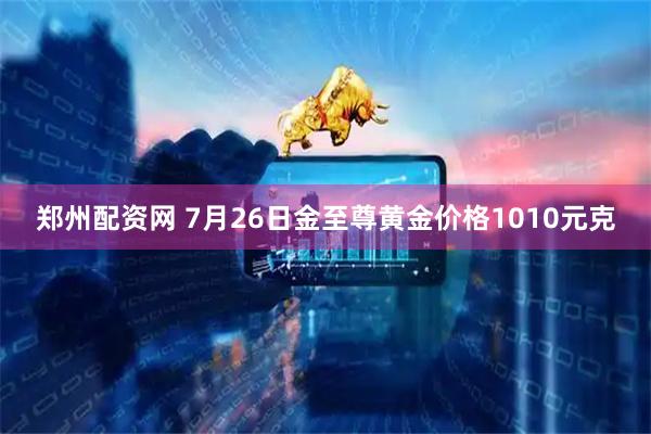 郑州配资网 7月26日金至尊黄金价格1010元克