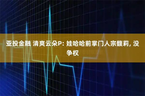 亚投金融 清爽云朵P: 娃哈哈前掌门人宗馥莉, 没争权