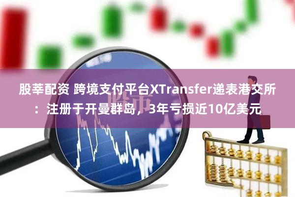 股莘配资 跨境支付平台XTransfer递表港交所：注册于开曼群岛，3年亏损近10亿美元