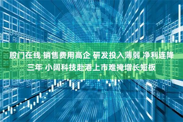 股门在线 销售费用高企 研发投入薄弱 净利连降三年 小阔科技赴港上市难掩增长短板