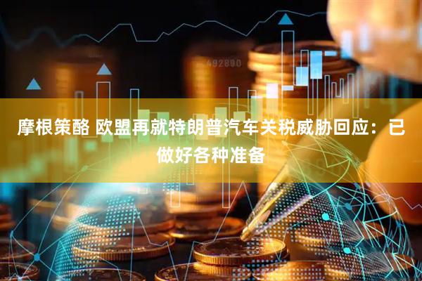 摩根策酪 欧盟再就特朗普汽车关税威胁回应：已做好各种准备