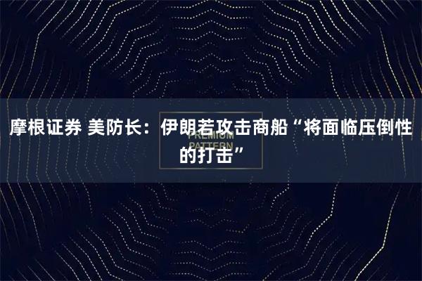 摩根证券 美防长：伊朗若攻击商船“将面临压倒性的打击”