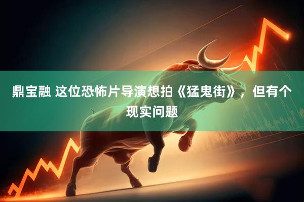 鼎宝融 这位恐怖片导演想拍《猛鬼街》，但有个现实问题