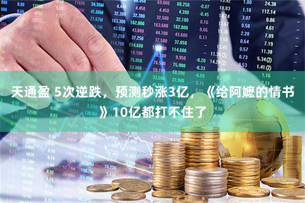 天通盈 5次逆跌，预测秒涨3亿，《给阿嬷的情书》10亿都打不住了