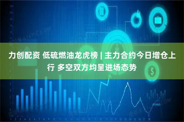 力创配资 低硫燃油龙虎榜 | 主力合约今日增仓上行 多空双方均呈进场态势