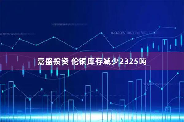嘉盛投资 伦铜库存减少2325吨