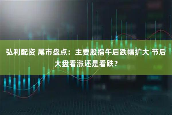 弘利配资 尾市盘点：主要股指午后跌幅扩大 节后大盘看涨还是看跌？