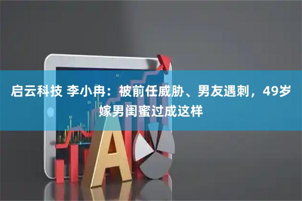 启云科技 李小冉：被前任威胁、男友遇刺，49岁嫁男闺蜜过成这样