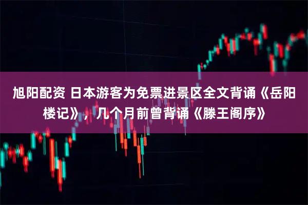 旭阳配资 日本游客为免票进景区全文背诵《岳阳楼记》，几个月前曾背诵《滕王阁序》