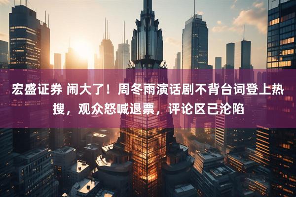 宏盛证券 闹大了！周冬雨演话剧不背台词登上热搜，观众怒喊退票，评论区已沦陷
