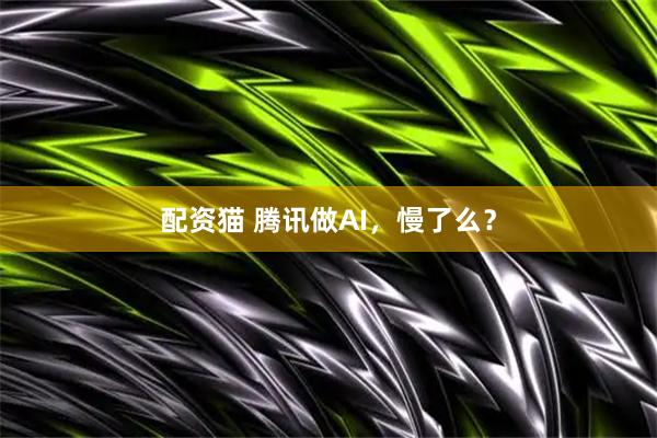 配资猫 腾讯做AI，慢了么？