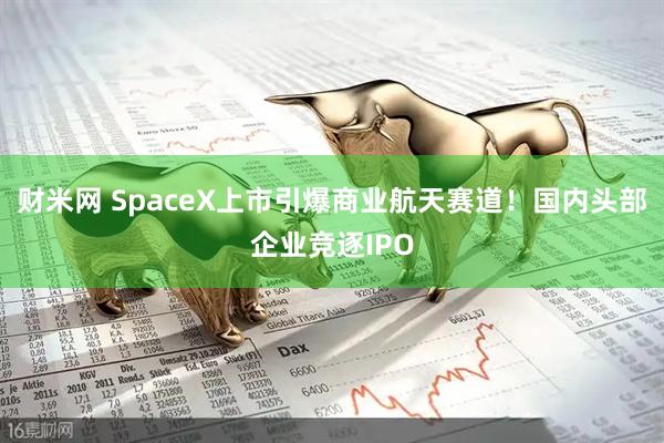财米网 SpaceX上市引爆商业航天赛道！国内头部企业竞逐IPO