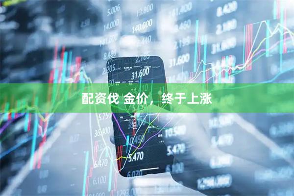 配资伐 金价，终于上涨