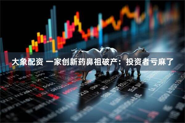 大象配资 一家创新药鼻祖破产:投资者亏麻了